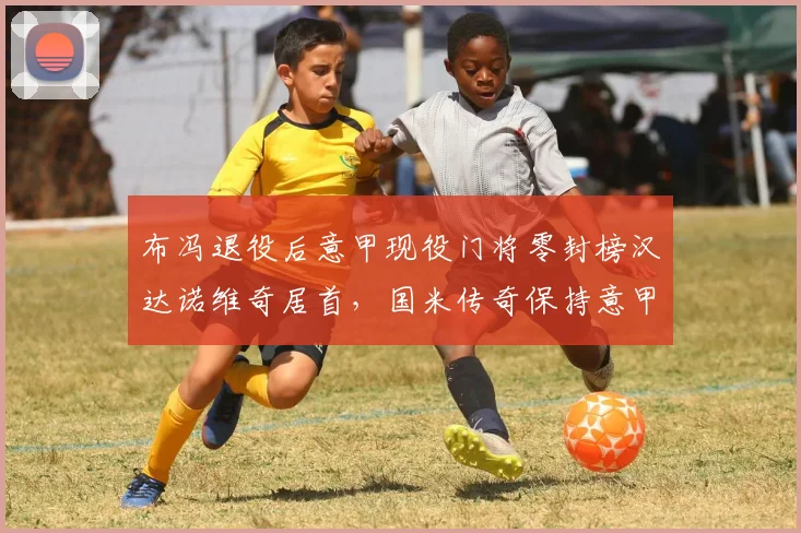 布冯退役后意甲现役门将零封榜汉达诺维奇居首，国米传奇保持意甲门将出场纪录
