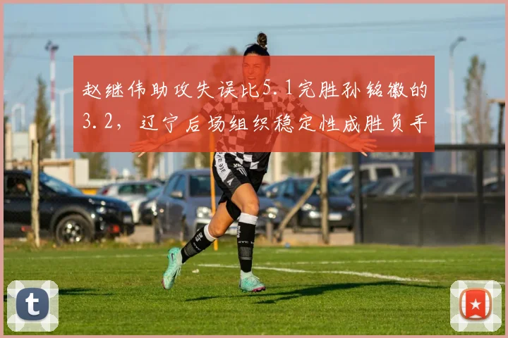 赵继伟助攻失误比5.1完胜孙铭徽的3.2，辽宁后场组织稳定性成胜负手