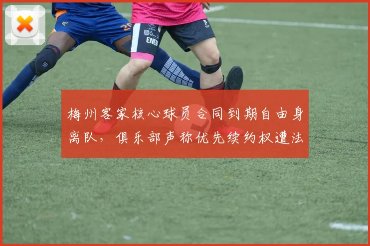 梅州客家核心球员合同到期自由身离队，俱乐部声称优先续约权遭法律挑战