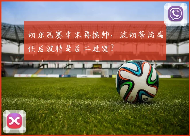 切尔西赛季末再换帅,波切蒂诺离任后波特是否二进宫?