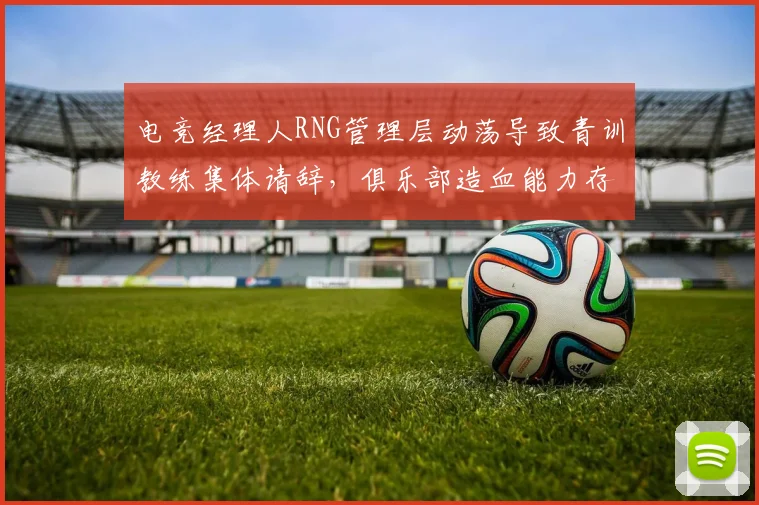 电竞经理人RNG管理层动荡导致青训教练集体请辞,俱乐部造血能力存疑?