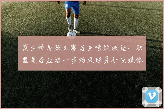 莫兰特与欧文赛后互喷垃圾话，联盟是否应进一步约束球员社交媒体言论？