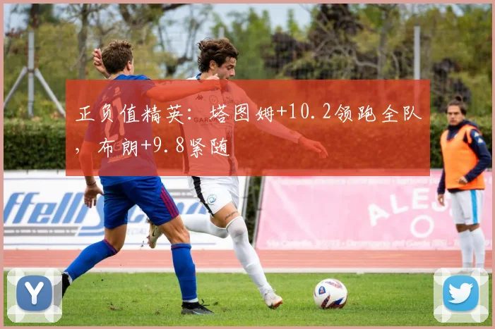 正负值精英：塔图姆+10.2领跑全队，布朗+9.8紧随