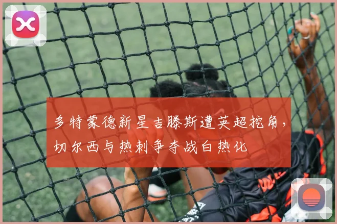 多特蒙德新星吉滕斯遭英超挖角，切尔西与热刺争夺战白热化
