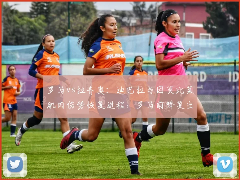 罗马vs拉齐奥：迪巴拉与因莫比莱肌肉伤势恢复进程，罗马前锋复出更乐观