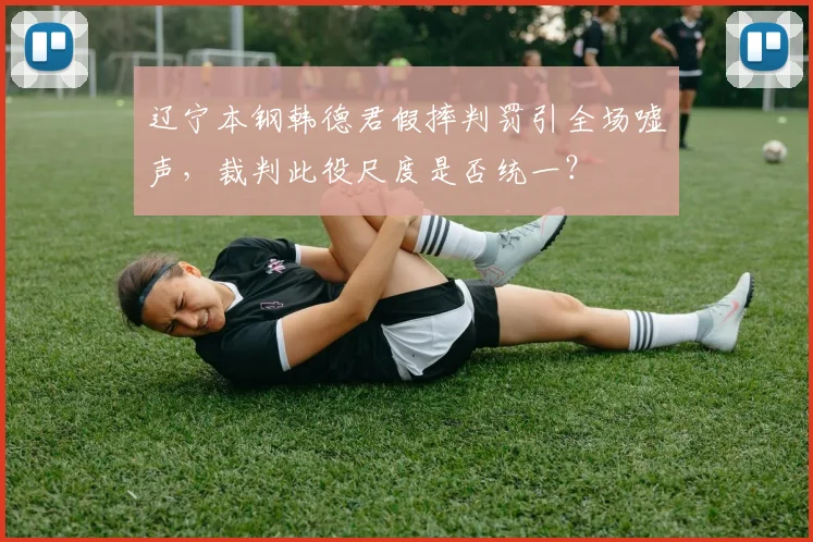 辽宁本钢韩德君假摔判罚引全场嘘声，裁判此役尺度是否统一？