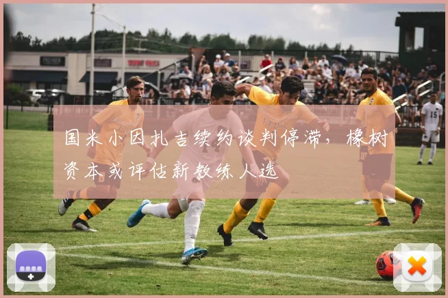 国米小因扎吉续约谈判停滞,橡树资本或评估新教练人选