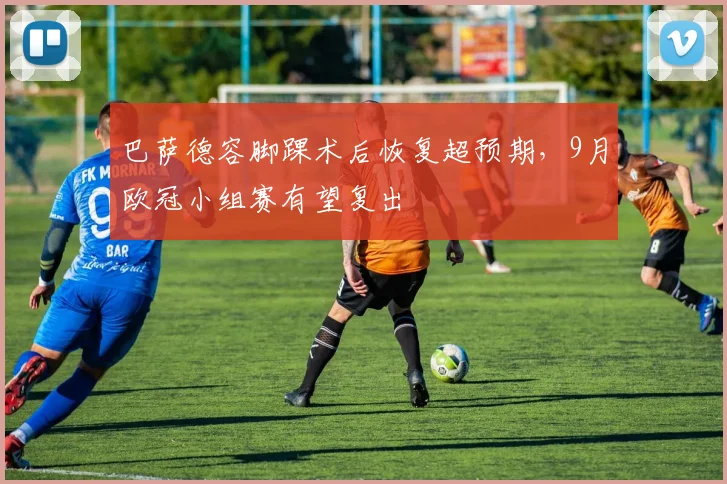 巴萨德容脚踝术后恢复超预期，9月欧冠小组赛有望复出