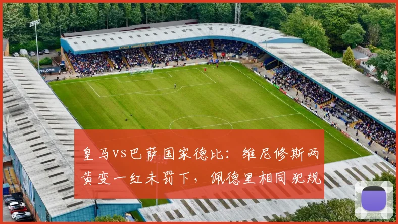 皇马vs巴萨国家德比：维尼修斯两黄变一红未罚下，佩德里相同犯规直接离场