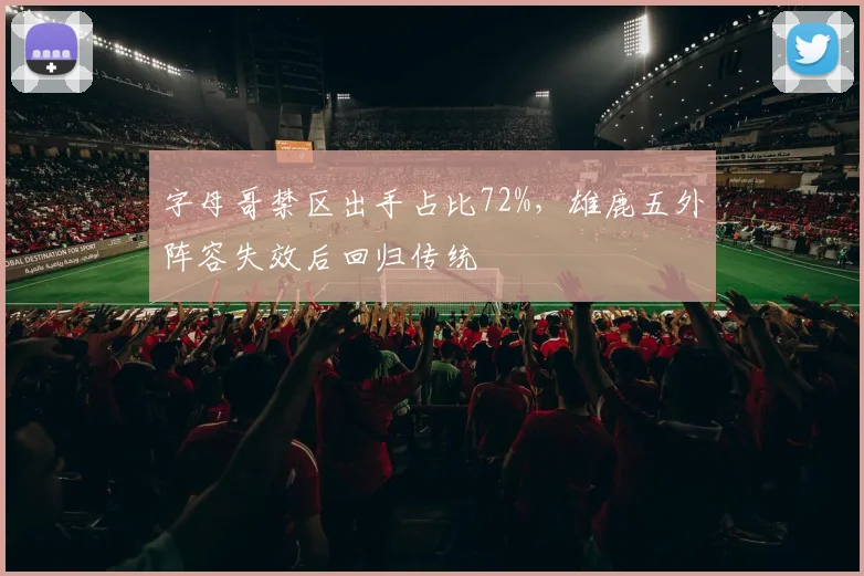 字母哥禁区出手占比72%,雄鹿五外阵容失效后回归传统