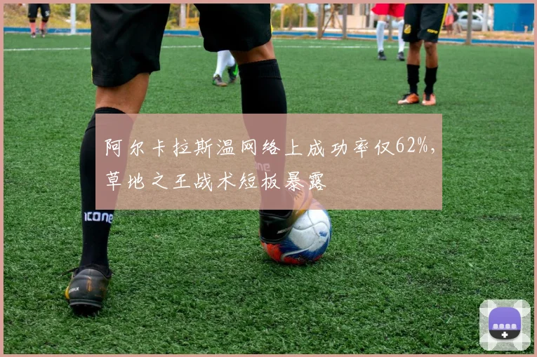 阿尔卡拉斯温网络上成功率仅62%，草地之王战术短板暴露